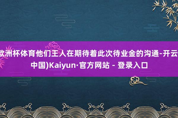 欧洲杯体育他们王人在期待着此次待业金的沟通-开云(中国)Kaiyun·官方网站 - 登录入口