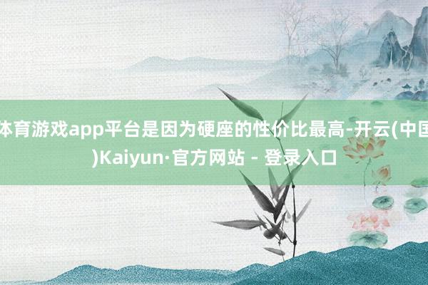体育游戏app平台是因为硬座的性价比最高-开云(中国)Kaiyun·官方网站 - 登录入口