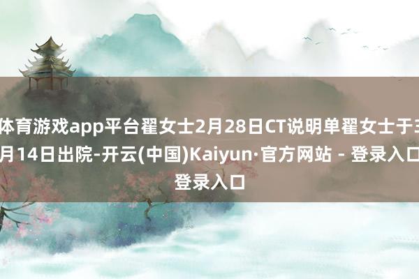体育游戏app平台翟女士2月28日CT说明单翟女士于3月14日出院-开云(中国)Kaiyun·官方网站 - 登录入口
