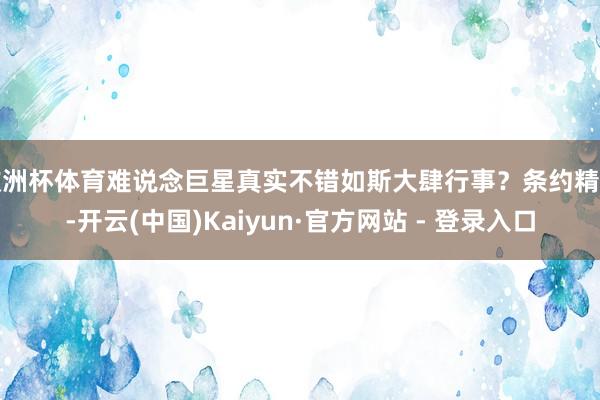 欧洲杯体育难说念巨星真实不错如斯大肆行事？条约精神-开云(中国)Kaiyun·官方网站 - 登录入口