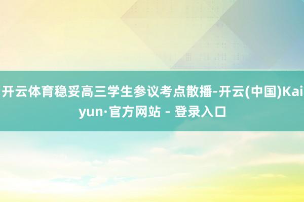 开云体育稳妥高三学生参议考点散播-开云(中国)Kaiyun·官方网站 - 登录入口