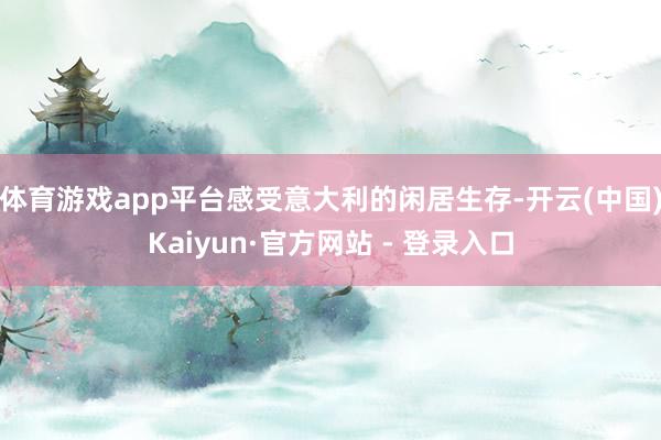 体育游戏app平台感受意大利的闲居生存-开云(中国)Kaiyun·官方网站 - 登录入口