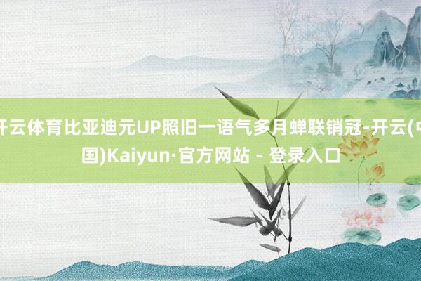 开云体育比亚迪元UP照旧一语气多月蝉联销冠-开云(中国)Kaiyun·官方网站 - 登录入口