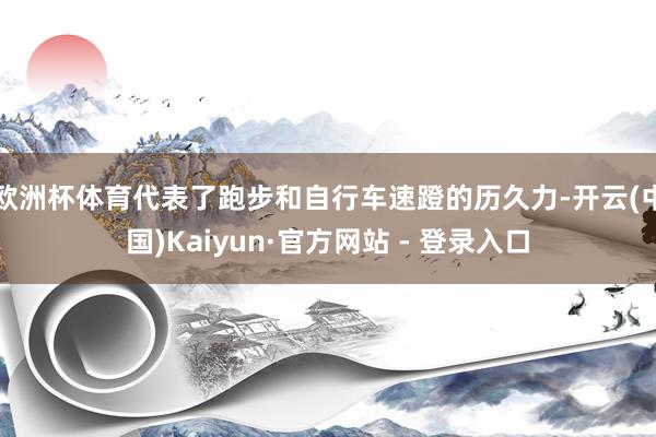 欧洲杯体育代表了跑步和自行车速蹬的历久力-开云(中国)Kaiyun·官方网站 - 登录入口