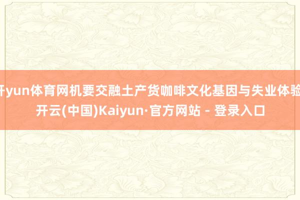 开yun体育网机要交融土产货咖啡文化基因与失业体验-开云(中国)Kaiyun·官方网站 - 登录入口