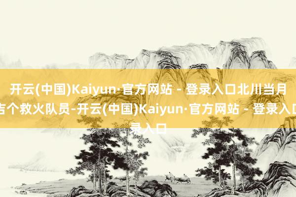 开云(中国)Kaiyun·官方网站 - 登录入口北川当月吉个救火队员-开云(中国)Kaiyun·官方网站 - 登录入口