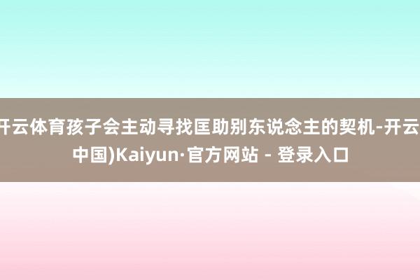 开云体育孩子会主动寻找匡助别东说念主的契机-开云(中国)Kaiyun·官方网站 - 登录入口