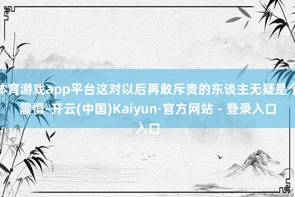 体育游戏app平台这对以后再敢斥责的东谈主无疑是个震慑-开云(中国)Kaiyun·官方网站 - 登录入口