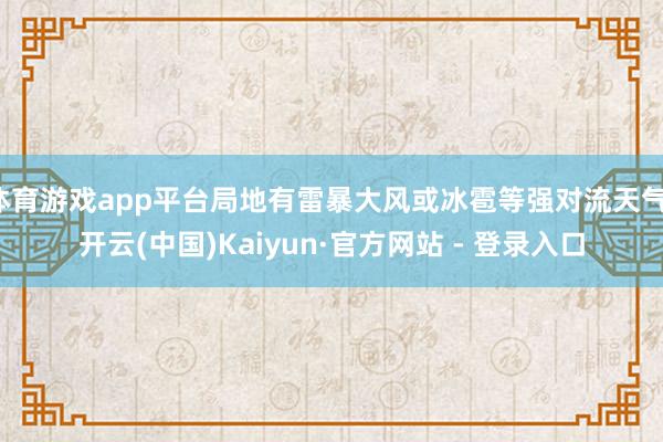 体育游戏app平台局地有雷暴大风或冰雹等强对流天气-开云(中国)Kaiyun·官方网站 - 登录入口