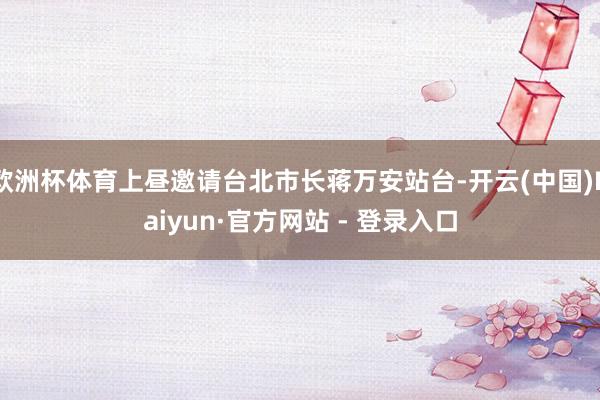 欧洲杯体育上昼邀请台北市长蒋万安站台-开云(中国)Kaiyun·官方网站 - 登录入口