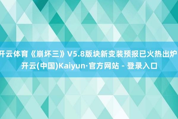 开云体育《崩坏三》V5.8版块新变装预报已火热出炉-开云(中国)Kaiyun·官方网站 - 登录入口