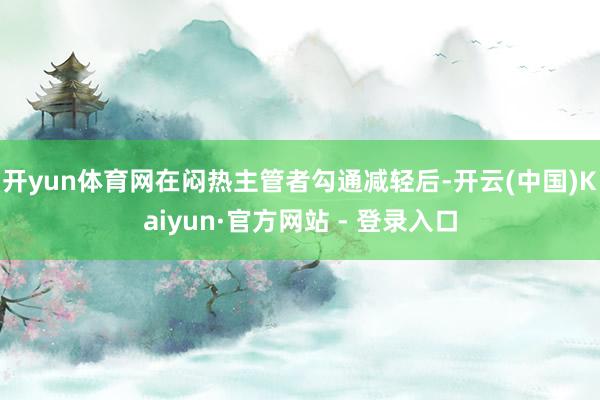 开yun体育网在闷热主管者勾通减轻后-开云(中国)Kaiyun·官方网站 - 登录入口