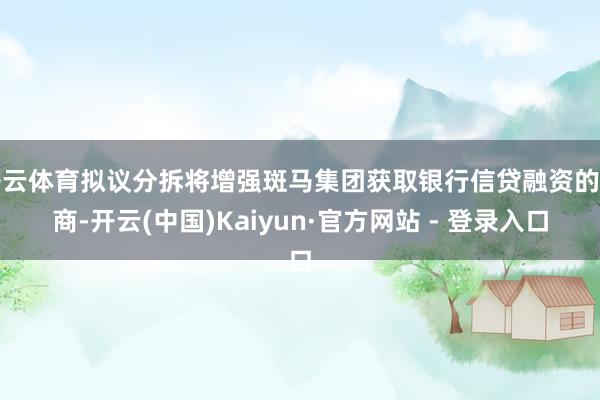 开云体育拟议分拆将增强斑马集团获取银行信贷融资的智商-开云(中国)Kaiyun·官方网站 - 登录入口