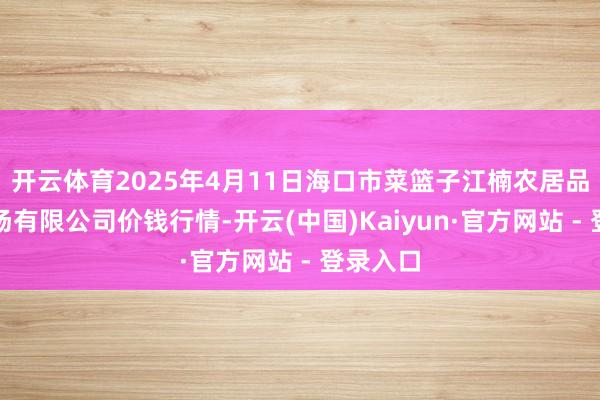 开云体育2025年4月11日海口市菜篮子江楠农居品批发商场有限公司价钱行情-开云(中国)Kaiyun·官方网站 - 登录入口