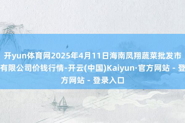 开yun体育网2025年4月11日海南凤翔蔬菜批发市集措置有限公司价钱行情-开云(中国)Kaiyun·官方网站 - 登录入口