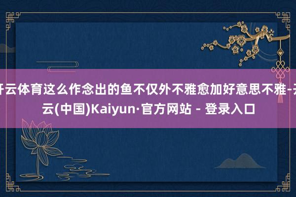 开云体育这么作念出的鱼不仅外不雅愈加好意思不雅-开云(中国)Kaiyun·官方网站 - 登录入口