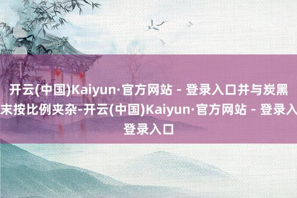 开云(中国)Kaiyun·官方网站 - 登录入口并与炭黑粉末按比例夹杂-开云(中国)Kaiyun·官方网站 - 登录入口