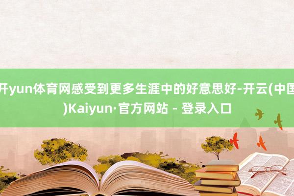 开yun体育网感受到更多生涯中的好意思好-开云(中国)Kaiyun·官方网站 - 登录入口