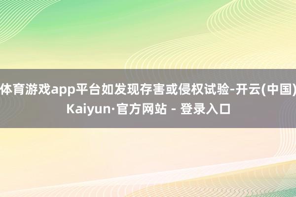 体育游戏app平台如发现存害或侵权试验-开云(中国)Kaiyun·官方网站 - 登录入口