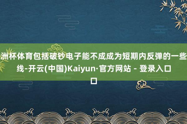 欧洲杯体育包括破钞电子能不成成为短期内反弹的一些干线-开云(中国)Kaiyun·官方网站 - 登录入口