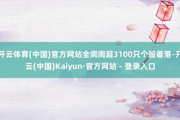 开云体育(中国)官方网站全阛阓超3100只个股着落-开云(中国)Kaiyun·官方网站 - 登录入口