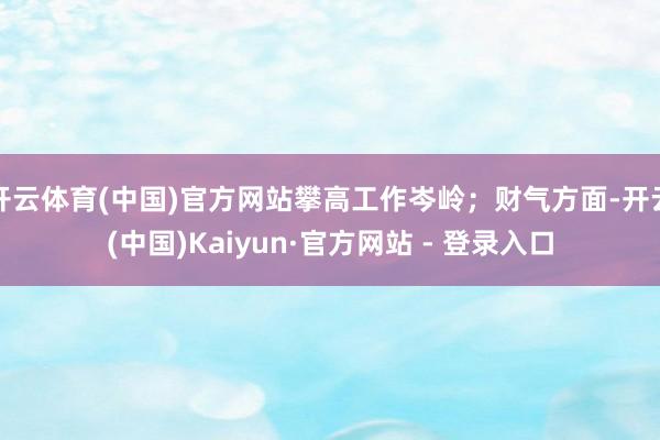 开云体育(中国)官方网站攀高工作岑岭；财气方面-开云(中国)Kaiyun·官方网站 - 登录入口