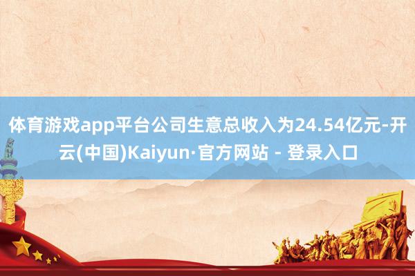 体育游戏app平台　　公司生意总收入为24.54亿元-开云(中国)Kaiyun·官方网站 - 登录入口