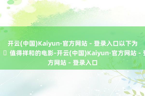 开云(中国)Kaiyun·官方网站 - 登录入口以下为您精选⼋⽉值得祥和的电影-开云(中国)Kaiyun·官方网站 - 登录入口