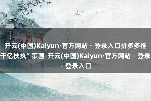 开云(中国)Kaiyun·官方网站 - 登录入口拼多多推出“千亿扶执”策画-开云(中国)Kaiyun·官方网站 - 登录入口