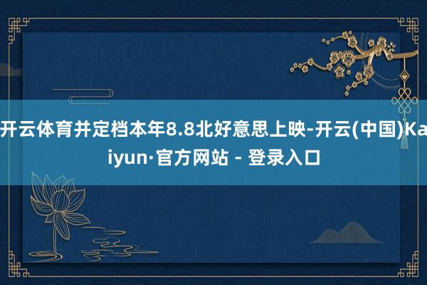 开云体育并定档本年8.8北好意思上映-开云(中国)Kaiyun·官方网站 - 登录入口