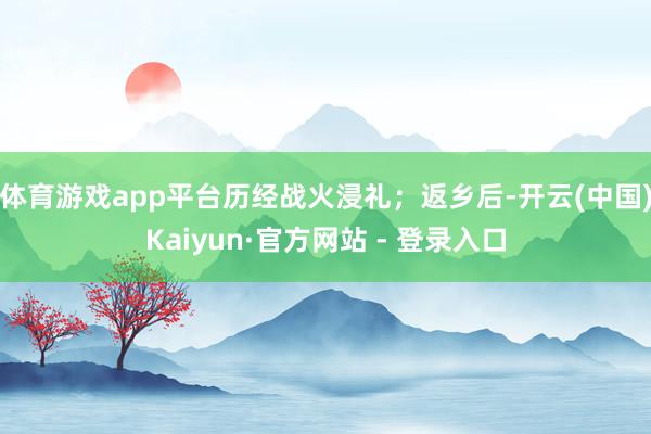 体育游戏app平台历经战火浸礼;返乡后-开云(中国)Kaiyun·官方网站 - 登录入口