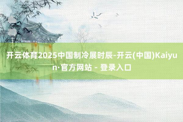 开云体育2025中国制冷展时辰-开云(中国)Kaiyun·官方网站 - 登录入口
