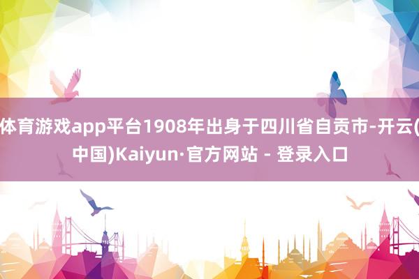 体育游戏app平台1908年出身于四川省自贡市-开云(中国)Kaiyun·官方网站 - 登录入口
