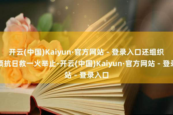 开云(中国)Kaiyun·官方网站 - 登录入口还组织了多项抗日救一火举止-开云(中国)Kaiyun·官方网站 - 登录入口