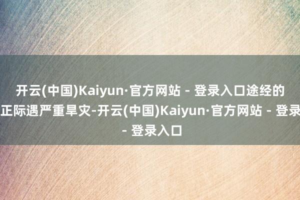 开云(中国)Kaiyun·官方网站 - 登录入口途经的各县正际遇严重旱灾-开云(中国)Kaiyun·官方网站 - 登录入口