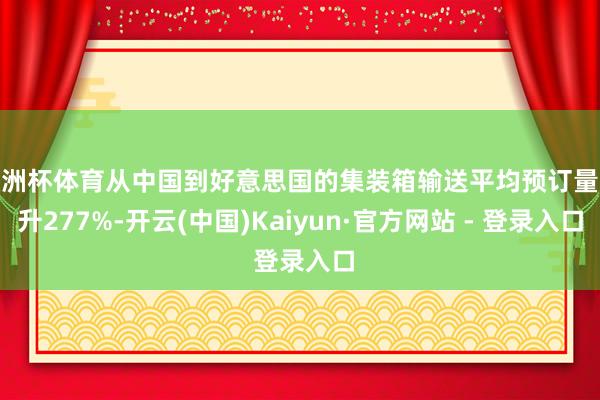 欧洲杯体育从中国到好意思国的集装箱输送平均预订量飙升277%-开云(中国)Kaiyun·官方网站 - 登录入口