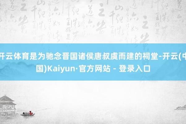 开云体育是为驰念晋国诸侯唐叔虞而建的祠堂-开云(中国)Kaiyun·官方网站 - 登录入口