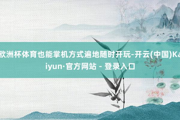 欧洲杯体育也能掌机方式遍地随时开玩-开云(中国)Kaiyun·官方网站 - 登录入口