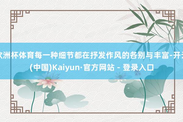 欧洲杯体育每一种细节都在抒发作风的各别与丰富-开云(中国)Kaiyun·官方网站 - 登录入口