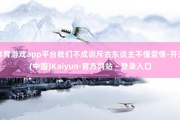 体育游戏app平台我们不成训斥古东谈主不懂爱情-开云(中国)Kaiyun·官方网站 - 登录入口