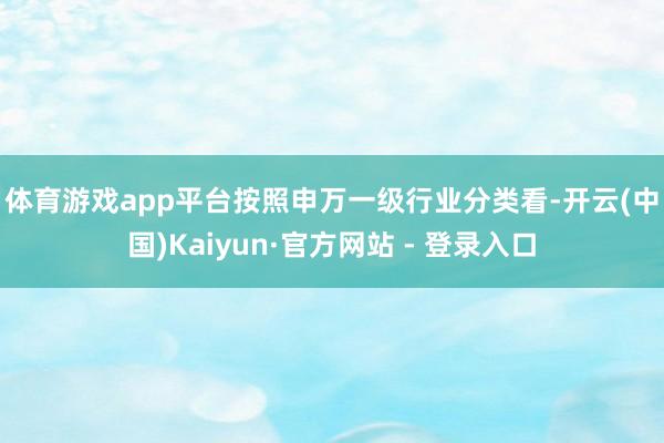 体育游戏app平台　　按照申万一级行业分类看-开云(中国)Kaiyun·官方网站 - 登录入口