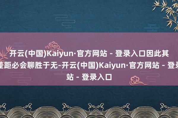 开云(中国)Kaiyun·官方网站 - 登录入口因此其票数差距必会聊胜于无-开云(中国)Kaiyun·官方网站 - 登录入口