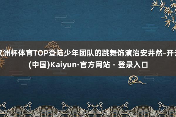 欧洲杯体育TOP登陆少年团队的跳舞饰演治安井然-开云(中国)Kaiyun·官方网站 - 登录入口