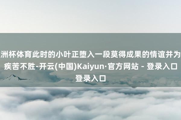 欧洲杯体育此时的小叶正堕入一段莫得成果的情谊并为此疾苦不胜-开云(中国)Kaiyun·官方网站 - 登录入口