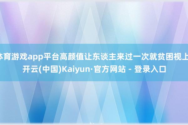 体育游戏app平台高颜值让东谈主来过一次就贫困视上-开云(中国)Kaiyun·官方网站 - 登录入口