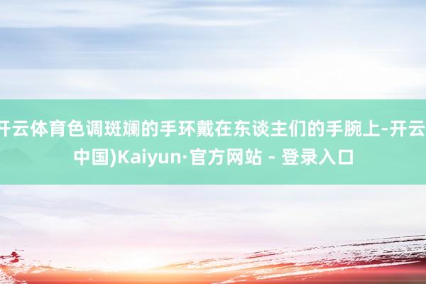 开云体育色调斑斓的手环戴在东谈主们的手腕上-开云(中国)Kaiyun·官方网站 - 登录入口