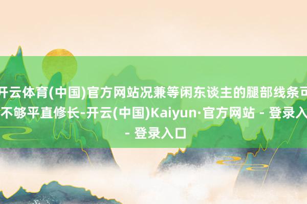 开云体育(中国)官方网站况兼等闲东谈主的腿部线条可能不够平直修长-开云(中国)Kaiyun·官方网站 - 登录入口