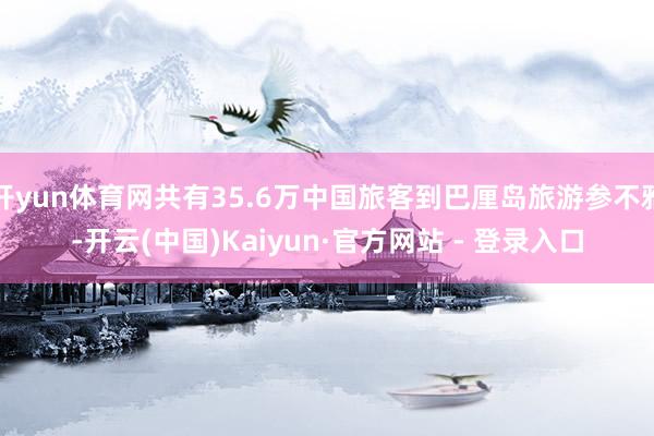 开yun体育网共有35.6万中国旅客到巴厘岛旅游参不雅-开云(中国)Kaiyun·官方网站 - 登录入口