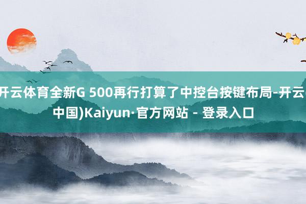 开云体育全新G 500再行打算了中控台按键布局-开云(中国)Kaiyun·官方网站 - 登录入口
