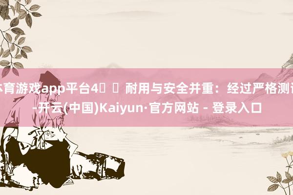 体育游戏app平台4️⃣耐用与安全并重：经过严格测试-开云(中国)Kaiyun·官方网站 - 登录入口